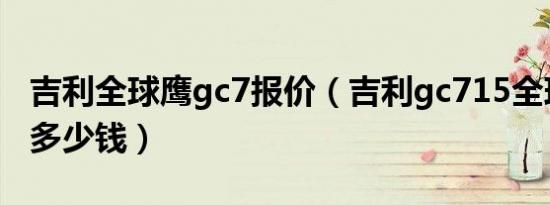 吉利全球鹰gc7报价（吉利gc715全球鹰价格多少钱）