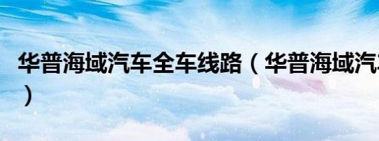 华普海域汽车全车线路（华普海域汽车怎么样）