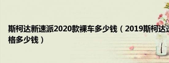斯柯达新速派2020款裸车多少钱（2019斯柯达速派落地价格多少钱）