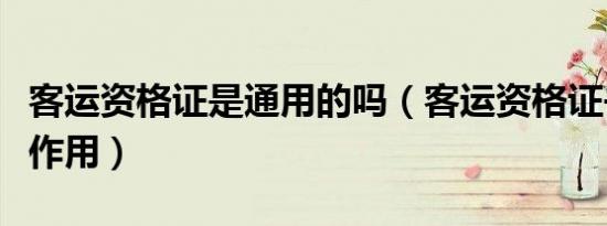 客运资格证是通用的吗（客运资格证书有什么作用）