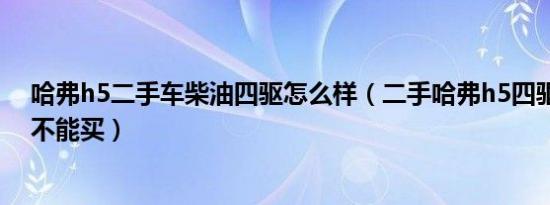 哈弗h5二手车柴油四驱怎么样（二手哈弗h5四驱柴油版能不能买）