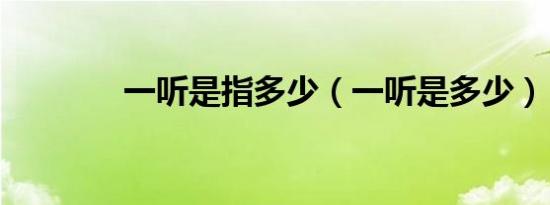 一听是指多少（一听是多少）