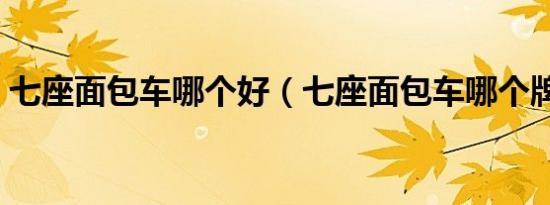 七座面包车哪个好（七座面包车哪个牌子好）