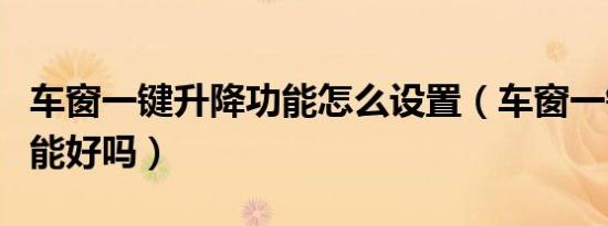车窗一键升降功能怎么设置（车窗一键升降功能好吗）