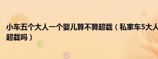 小车五个大人一个婴儿算不算超载（私家车5大人1个婴儿算超载吗）
