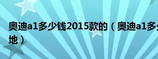 奥迪a1多少钱2015款的（奥迪a1多少钱能落地）