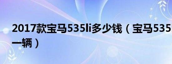 2017款宝马535li多少钱（宝马535li多少钱一辆）