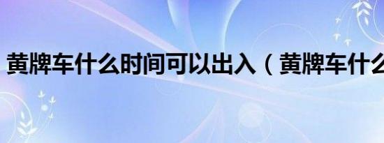 黄牌车什么时间可以出入（黄牌车什么意思）