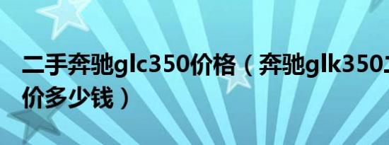 二手奔驰glc350价格（奔驰glk350二手车报价多少钱）