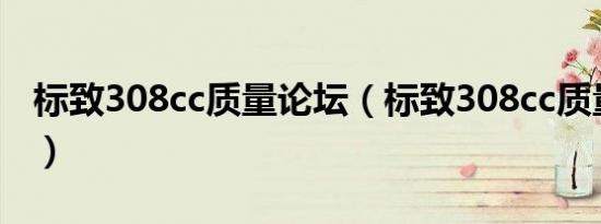 标致308cc质量论坛（标致308cc质量怎么样）