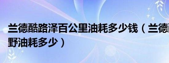 兰德酷路泽百公里油耗多少钱（兰德酷路泽越野油耗多少）