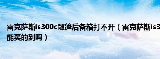雷克萨斯is300c敞篷后备箱打不开（雷克萨斯is300c敞篷还能买的到吗）