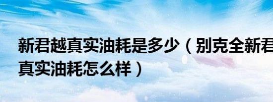 新君越真实油耗是多少（别克全新君越2019真实油耗怎么样）