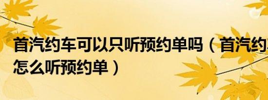 首汽约车可以只听预约单吗（首汽约车司机端怎么听预约单）