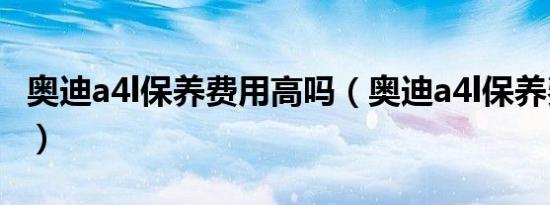 奥迪a4l保养费用高吗（奥迪a4l保养费用高吗）
