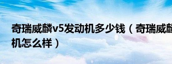 奇瑞威麟v5发动机多少钱（奇瑞威麟v5发动机怎么样）