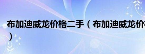 布加迪威龙价格二手（布加迪威龙价格是多少）