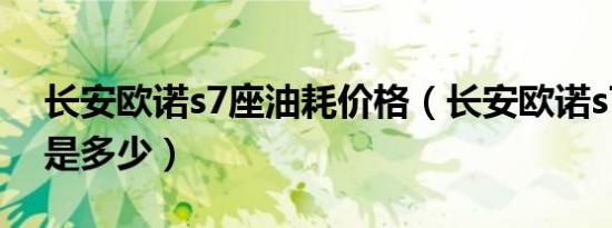 长安欧诺s7座油耗价格（长安欧诺s7座油耗是多少）