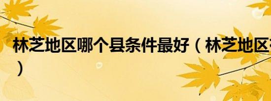 林芝地区哪个县条件最好（林芝地区有几个县）