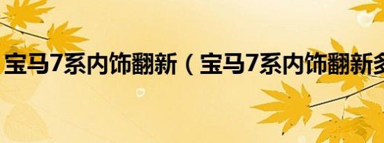 宝马7系内饰翻新（宝马7系内饰翻新多少钱）