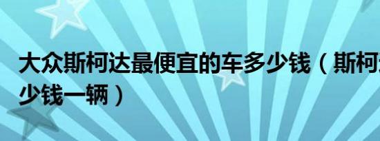 大众斯柯达最便宜的车多少钱（斯柯达大众多少钱一辆）