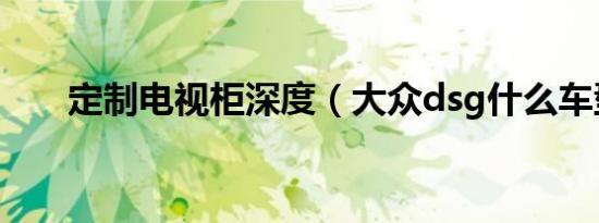 定制电视柜深度（大众dsg什么车型）