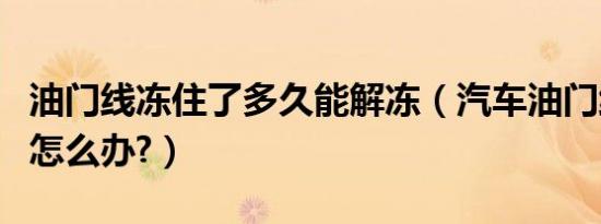 油门线冻住了多久能解冻（汽车油门线冻住了怎么办?）