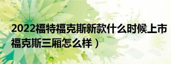 2022福特福克斯新款什么时候上市（福特新福克斯三厢怎么样）