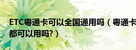 ETC粤通卡可以全国通用吗（粤通卡etc全国都可以用吗?）