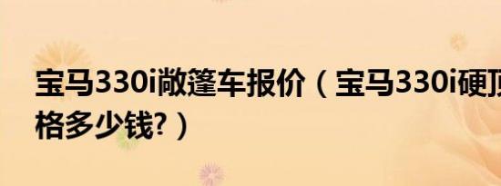 宝马330i敞篷车报价（宝马330i硬顶敞篷价格多少钱?）