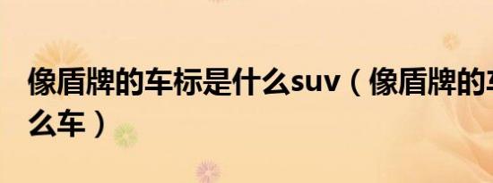 像盾牌的车标是什么suv（像盾牌的车标是什么车）