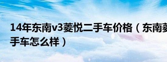14年东南v3菱悦二手车价格（东南菱悦v3二手车怎么样）