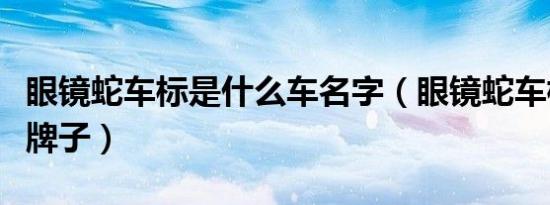 眼镜蛇车标是什么车名字（眼镜蛇车标是什么牌子）