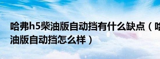 哈弗h5柴油版自动挡有什么缺点（哈弗h5柴油版自动挡怎么样）