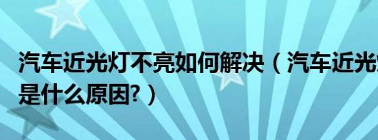 汽车近光灯不亮如何解决（汽车近光灯不亮了是什么原因?）