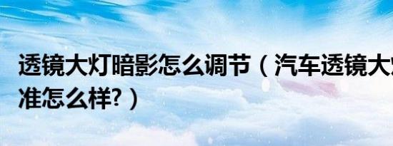 透镜大灯暗影怎么调节（汽车透镜大灯调节标准怎么样?）