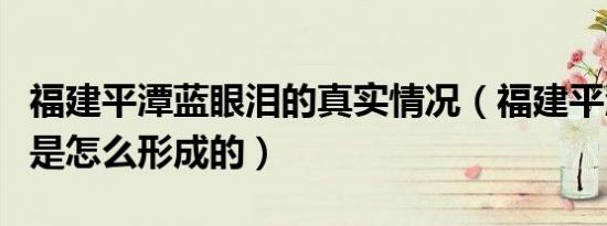 福建平潭蓝眼泪的真实情况（福建平潭蓝眼泪是怎么形成的）
