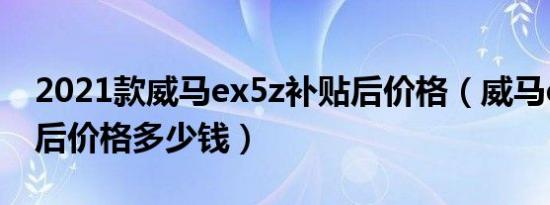 2021款威马ex5z补贴后价格（威马ex5补贴后价格多少钱）