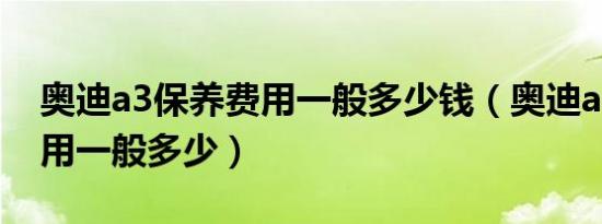 奥迪a3保养费用一般多少钱（奥迪a3保养费用一般多少）