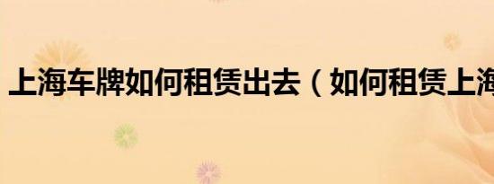 上海车牌如何租赁出去（如何租赁上海车牌）