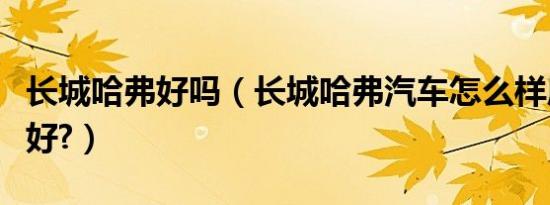 长城哈弗好吗（长城哈弗汽车怎么样质量好不好?）