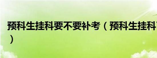 预科生挂科要不要补考（预科生挂科了怎么办）