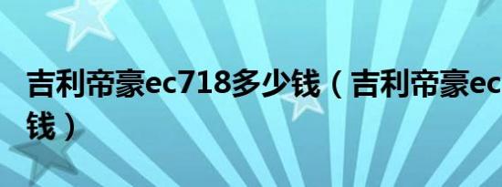 吉利帝豪ec718多少钱（吉利帝豪ec718多少钱）