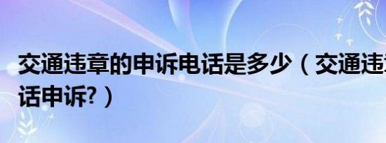 交通违章的申诉电话是多少（交通违章如何电话申诉?）