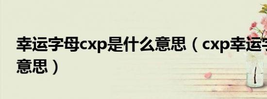 幸运字母cxp是什么意思（cxp幸运字符什么意思）