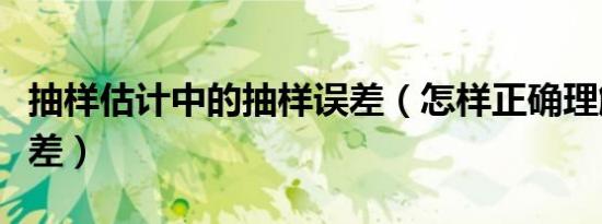抽样估计中的抽样误差（怎样正确理解抽样误差）