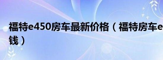 福特e450房车最新价格（福特房车e450多少钱）