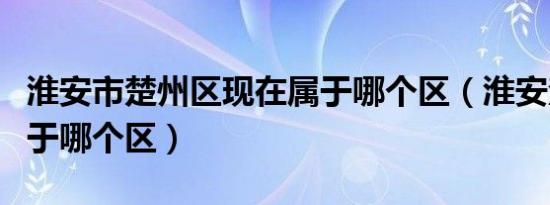 淮安市楚州区现在属于哪个区（淮安楚州区属于哪个区）