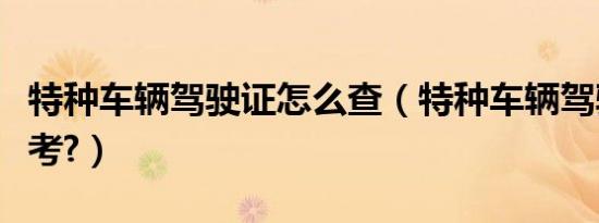 特种车辆驾驶证怎么查（特种车辆驾驶证在哪考?）