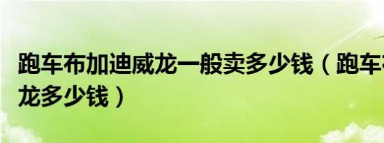 跑车布加迪威龙一般卖多少钱（跑车布加迪威龙多少钱）